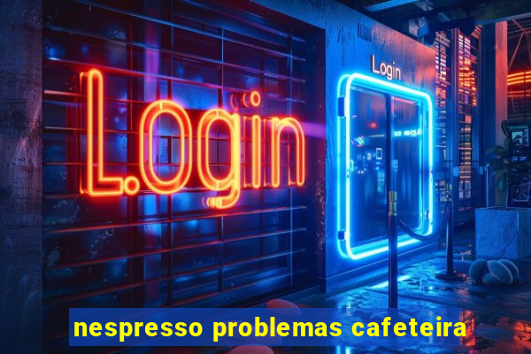 nespresso problemas cafeteira